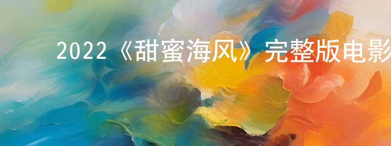 ﻿2022《甜蜜海风》完整版电影/在线观看/百度云-美剧天堂 ﻿陈治成的blog